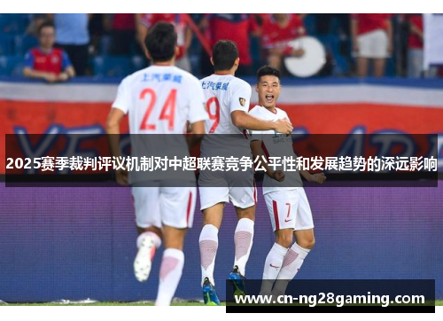 2025赛季裁判评议机制对中超联赛竞争公平性和发展趋势的深远影响