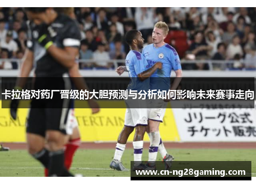 卡拉格对药厂晋级的大胆预测与分析如何影响未来赛事走向 卡拉格对药厂晋级的大胆预测与分析如何影响未来赛事走向