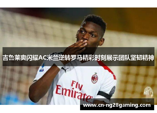 吉鲁莱奥闪耀AC米兰逆转罗马精彩时刻展示团队坚韧精神