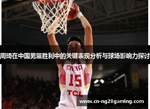 周琦在中国男篮胜利中的关键表现分析与球场影响力探讨