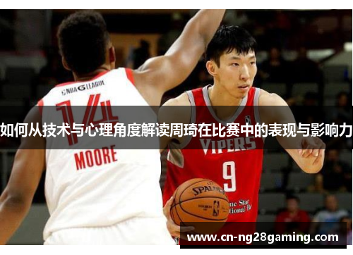 如何从技术与心理角度解读周琦在比赛中的表现与影响力