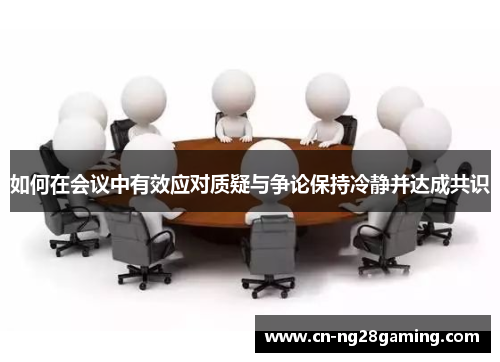 如何在会议中有效应对质疑与争论保持冷静并达成共识 如何在会议中有效应对质疑与争论保持冷静并达成共识
