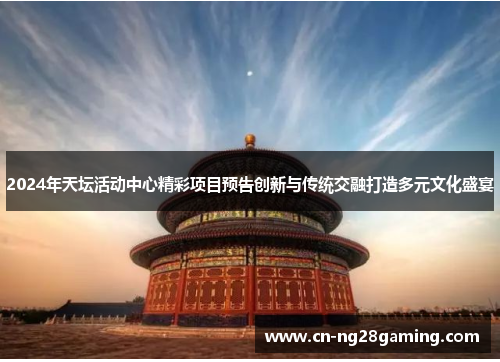 2024年天坛活动中心精彩项目预告创新与传统交融打造多元文化盛宴