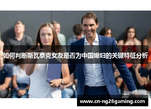 如何判断斯瓦泰克女友是否为中国媳妇的关键特征分析