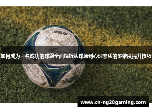 如何成为一名成功的球霸全面解析从球场到心理素质的多维度提升技巧 如何成为一名成功的球霸全面解析从球场到心理素质的多维度提升技巧