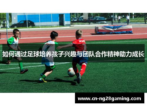 如何通过足球培养孩子兴趣与团队合作精神助力成长