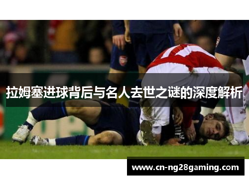 拉姆塞进球背后与名人去世之谜的深度解析