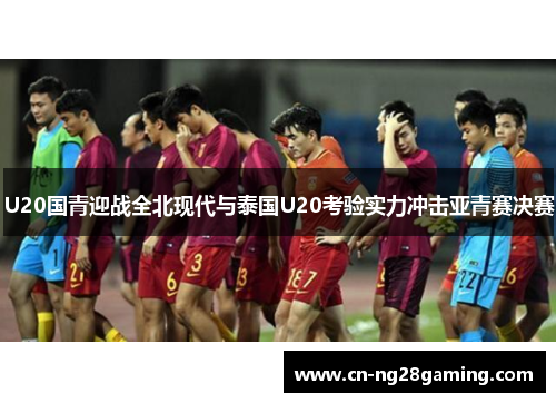 U20国青迎战全北现代与泰国U20考验实力冲击亚青赛决赛