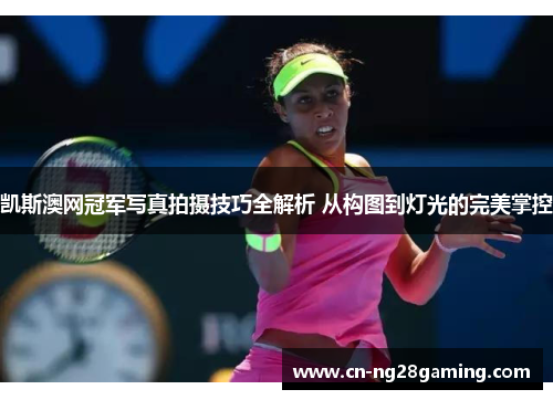 凯斯澳网冠军写真拍摄技巧全解析 从构图到灯光的完美掌控