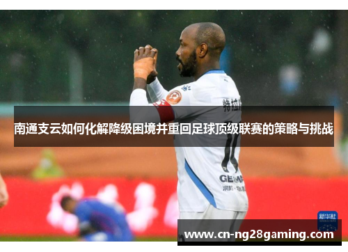 南通支云如何化解降级困境并重回足球顶级联赛的策略与挑战