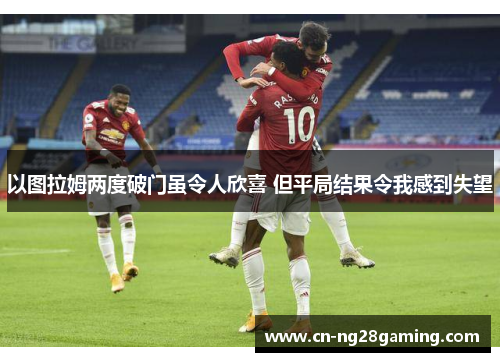 以图拉姆两度破门虽令人欣喜 但平局结果令我感到失望