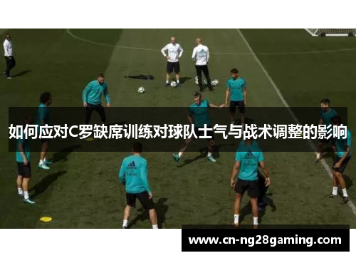 如何应对C罗缺席训练对球队士气与战术调整的影响