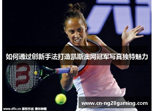 如何通过创新手法打造凯斯澳网冠军写真独特魅力 如何通过创新手法打造凯斯澳网冠军写真独特魅力