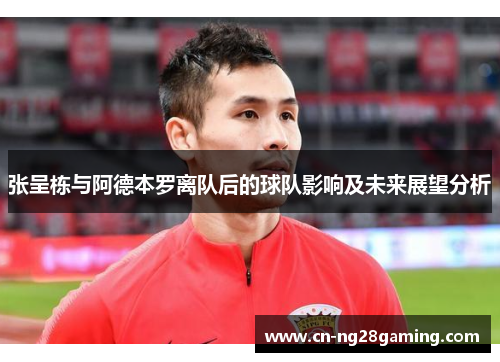 张呈栋与阿德本罗离队后的球队影响及未来展望分析 张呈栋与阿德本罗离队后的球队影响及未来展望分析
