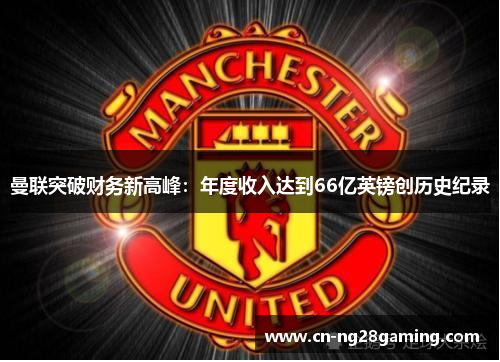 曼联突破财务新高峰：年度收入达到66亿英镑创历史纪录