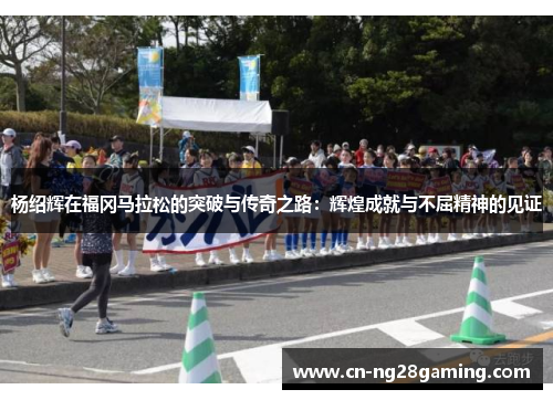杨绍辉在福冈马拉松的突破与传奇之路：辉煌成就与不屈精神的见证