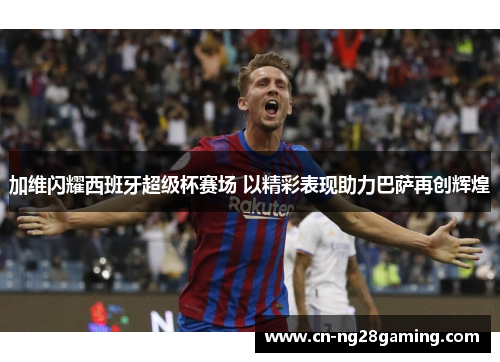 加维闪耀西班牙超级杯赛场 以精彩表现助力巴萨再创辉煌