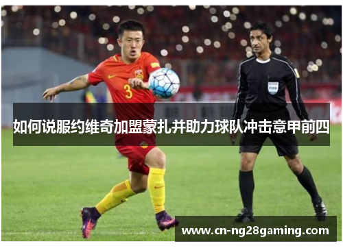 如何说服约维奇加盟蒙扎并助力球队冲击意甲前四