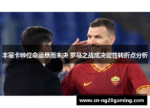 丰塞卡帅位命运悬而未决 罗马之战成决定性转折点分析 丰塞卡帅位命运悬而未决 罗马之战成决定性转折点分析