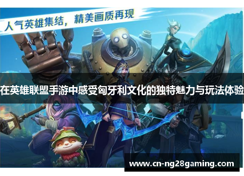 在英雄联盟手游中感受匈牙利文化的独特魅力与玩法体验