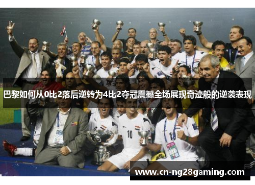 巴黎如何从0比2落后逆转为4比2夺冠震撼全场展现奇迹般的逆袭表现 巴黎如何从0比2落后逆转为4比2夺冠震撼全场展现奇迹般的逆袭表现