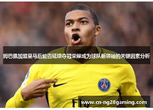 姆巴佩加盟皇马后能否延续夺冠荣耀成为球队新领袖的关键因素分析