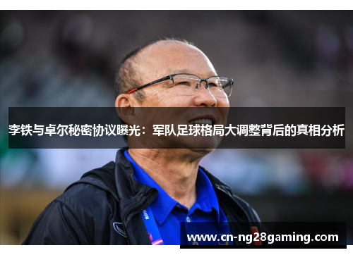 李铁与卓尔秘密协议曝光：军队足球格局大调整背后的真相分析