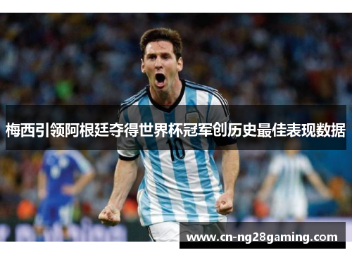 梅西引领阿根廷夺得世界杯冠军创历史最佳表现数据