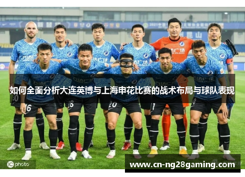 如何全面分析大连英博与上海申花比赛的战术布局与球队表现 如何全面分析大连英博与上海申花比赛的战术布局与球队表现