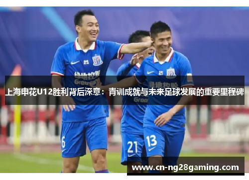上海申花U12胜利背后深意:青训成就与未来足球发展的重要里程碑 上海申花U12胜利背后深意:青训成就与未来足球发展的重要里程碑