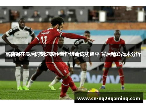 富勒姆在最后时刻逆袭伊普斯维奇成功逼平 背后精彩战术分析