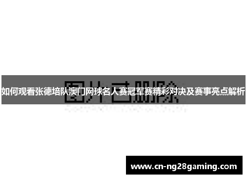 如何观看张德培队澳门网球名人赛冠军赛精彩对决及赛事亮点解析