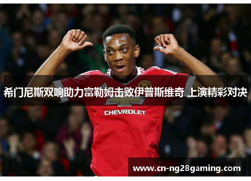 希门尼斯双响助力富勒姆击败伊普斯维奇 上演精彩对决