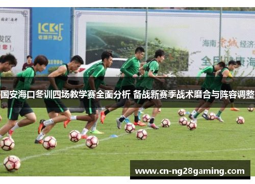 国安海口冬训四场教学赛全面分析 备战新赛季战术磨合与阵容调整