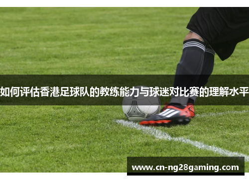 如何评估香港足球队的教练能力与球迷对比赛的理解水平