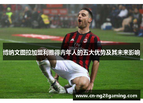 博纳文图拉加盟利雅得青年人的五大优势及其未来影响