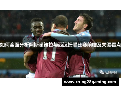 如何全面分析阿斯顿维拉与西汉姆联比赛前瞻及关键看点 如何全面分析阿斯顿维拉与西汉姆联比赛前瞻及关键看点
