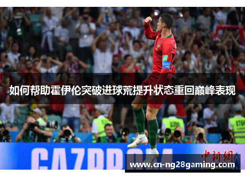 如何帮助霍伊伦突破进球荒提升状态重回巅峰表现 如何帮助霍伊伦突破进球荒提升状态重回巅峰表现