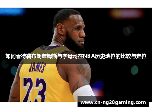 如何看待勒布朗詹姆斯与字母哥在NBA历史地位的比较与定位