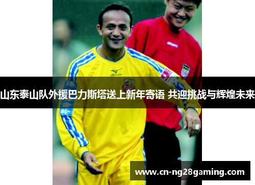 山东泰山队外援巴力斯塔送上新年寄语 共迎挑战与辉煌未来