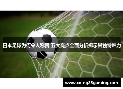 日本足球为何令人称赞 五大亮点全面分析揭示其独特魅力