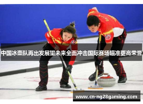 中国冰壶队再出发展望未来全面冲击国际赛场瞄准更高荣誉 中国冰壶队再出发展望未来全面冲击国际赛场瞄准更高荣誉