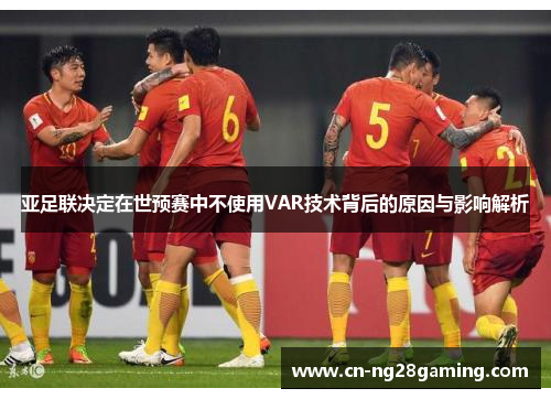 亚足联决定在世预赛中不使用VAR技术背后的原因与影响解析