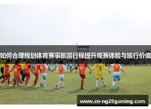 如何合理规划体育赛事旅游行程提升观赛体验与旅行价值