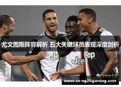 尤文图斯阵容解析 五大关键球员表现深度剖析 尤文图斯阵容解析 五大关键球员表现深度剖析