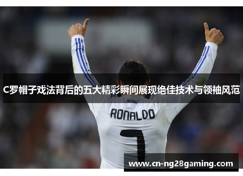 C罗帽子戏法背后的五大精彩瞬间展现绝佳技术与领袖风范