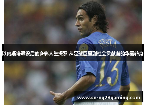 以内斯塔退役后的多彩人生探索 从足球巨星到社会贡献者的华丽转身