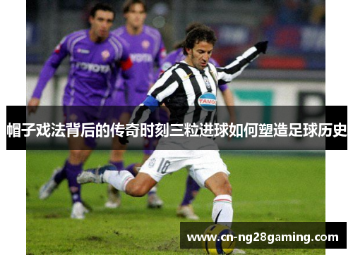 帽子戏法背后的传奇时刻三粒进球如何塑造足球历史 帽子戏法背后的传奇时刻三粒进球如何塑造足球历史