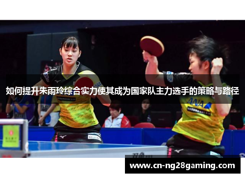 如何提升朱雨玲综合实力使其成为国家队主力选手的策略与路径