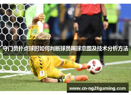 守门员扑点球时如何判断球员踢球意图及技术分析方法 守门员扑点球时如何判断球员踢球意图及技术分析方法